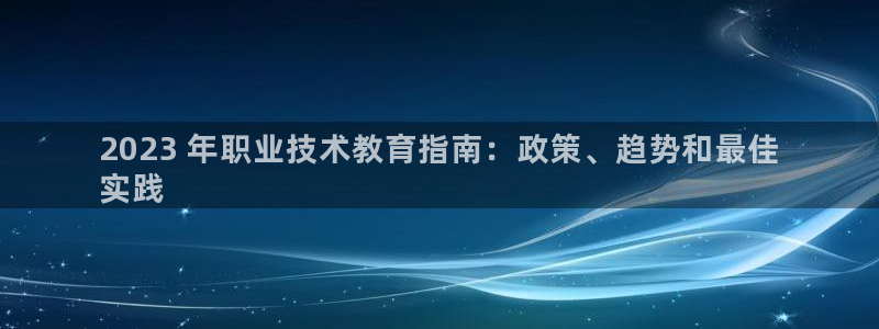 九游会真人第一品牌游戏合营|2023 年职业技术教育指南：政策、趋势和最佳
实践