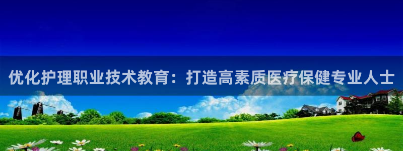 j9游会真人游戏第一品牌|优化护理职业技术教育：打造高素质医疗保健专业人士