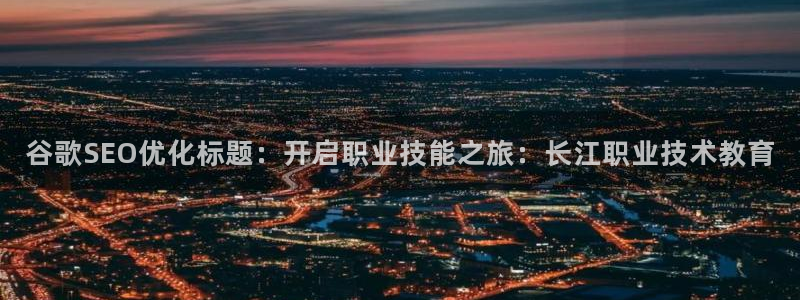 ag九游会j9登录入口旧版|谷歌SEO优化标题：开启职业技能之旅：长江职业技术教育