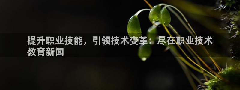 j9九游会网址|提升职业技能，引领技术变革：尽在职业技术
教育新闻